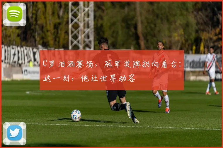 C罗泪洒赛场，冠军奖牌扔向看台：这一刻，他让世界动容