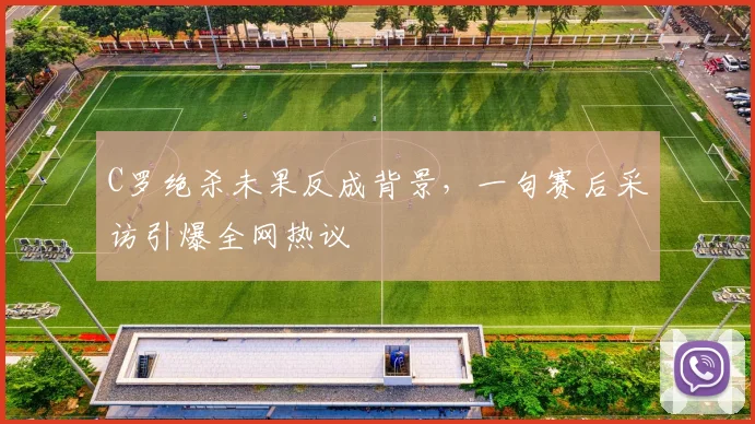 C罗绝杀未果反成背景，一句赛后采访引爆全网热议 - 皇冠体育电脑版