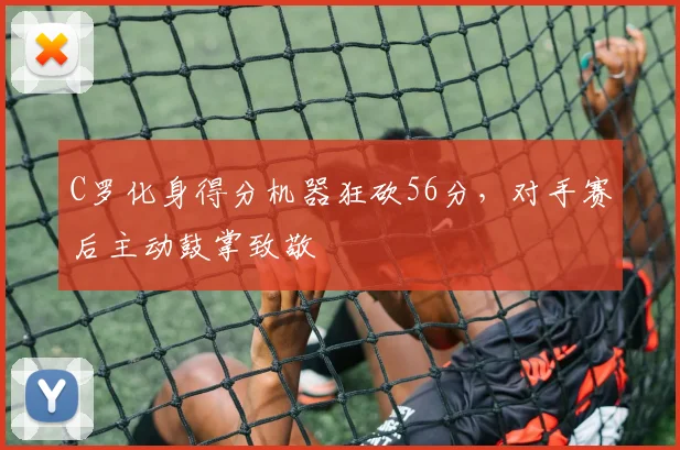 C罗化身得分机器狂砍56分，对手赛后主动鼓掌致敬