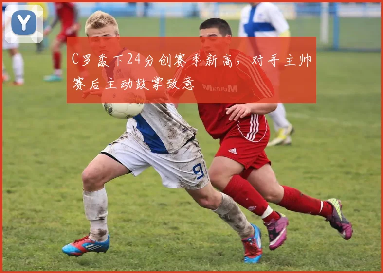 C罗轰下24分创赛季新高，对手主帅赛后主动鼓掌致意