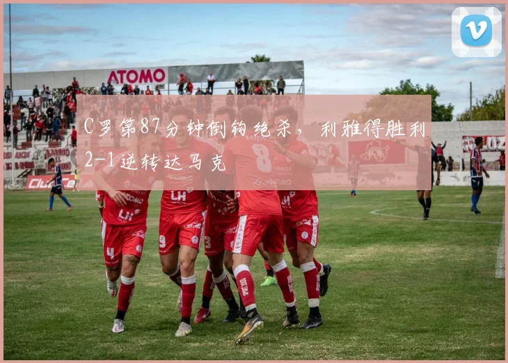 C罗第87分钟倒钩绝杀，利雅得胜利2-1逆转达马克