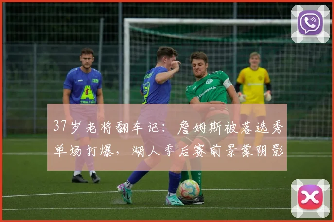 37岁老将翻车记：詹姆斯被落选秀单场打爆，湖人季后赛前景蒙阴影 - 皇冠体育电脑版